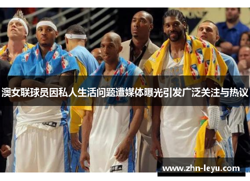 澳女联球员因私人生活问题遭媒体曝光引发广泛关注与热议 澳女联球员因私人生活问题遭媒体曝光引发广泛关注与热议