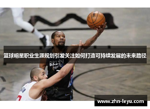 篮球明星职业生涯规划引发关注如何打造可持续发展的未来路径 篮球明星职业生涯规划引发关注如何打造可持续发展的未来路径