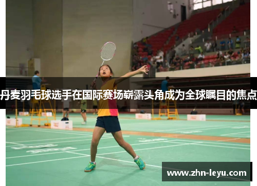 丹麦羽毛球选手在国际赛场崭露头角成为全球瞩目的焦点 丹麦羽毛球选手在国际赛场崭露头角成为全球瞩目的焦点