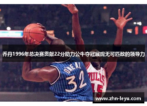 乔丹1996年总决赛贡献22分助力公牛夺冠展现无可匹敌的领导力 乔丹1996年总决赛贡献22分助力公牛夺冠展现无可匹敌的领导力