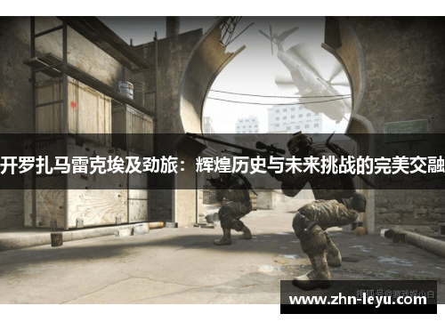 开罗扎马雷克埃及劲旅:辉煌历史与未来挑战的完美交融 开罗扎马雷克埃及劲旅:辉煌历史与未来挑战的完美交融