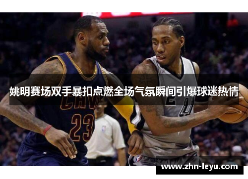 姚明赛场双手暴扣点燃全场气氛瞬间引爆球迷热情