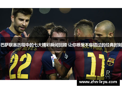 巴萨联赛历程中的七大精彩瞬间回顾 让你感受不容错过的经典时刻 巴萨联赛历程中的七大精彩瞬间回顾 让你感受不容错过的经典时刻
