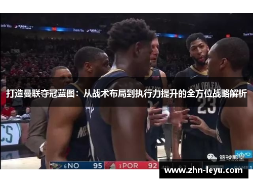 打造曼联夺冠蓝图:从战术布局到执行力提升的全方位战略解析 打造曼联夺冠蓝图:从战术布局到执行力提升的全方位战略解析