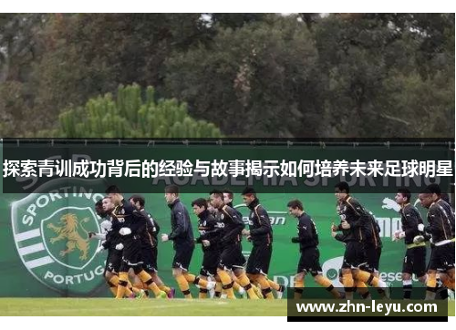 探索青训成功背后的经验与故事揭示如何培养未来足球明星
