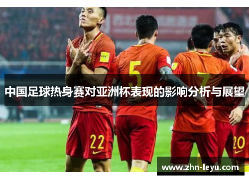 中国足球热身赛对亚洲杯表现的影响分析与展望