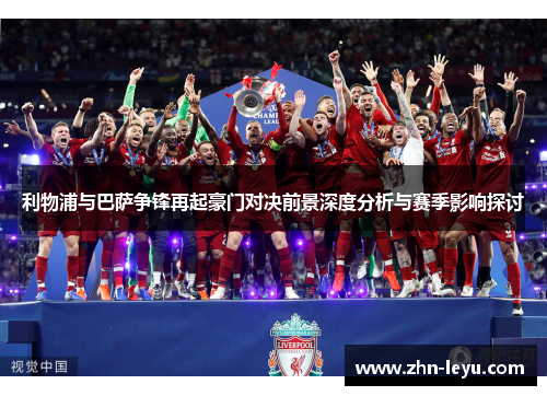 利物浦与巴萨争锋再起豪门对决前景深度分析与赛季影响探讨