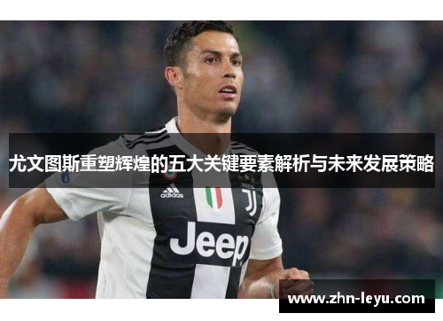 尤文图斯重塑辉煌的五大关键要素解析与未来发展策略 尤文图斯重塑辉煌的五大关键要素解析与未来发展策略