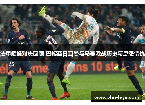 法甲巅峰对决回顾 巴黎圣日耳曼与马赛激战历史与恩怨情仇