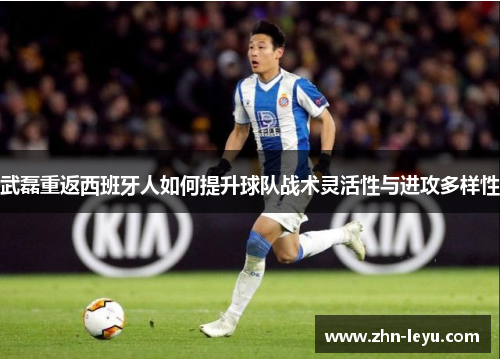 武磊重返西班牙人如何提升球队战术灵活性与进攻多样性