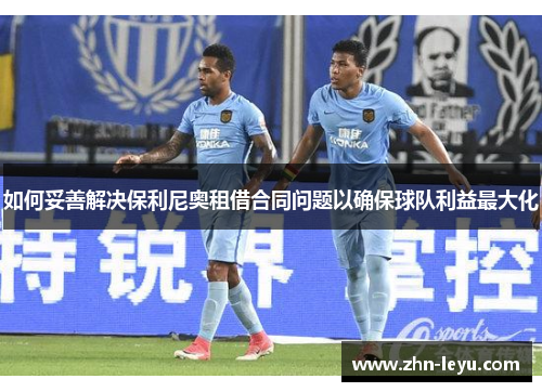 如何妥善解决保利尼奥租借合同问题以确保球队利益最大化