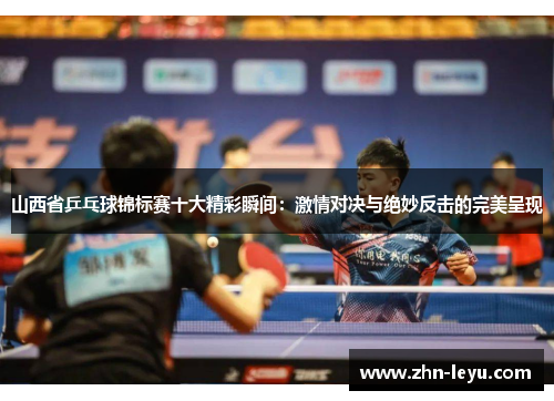 山西省乒乓球锦标赛十大精彩瞬间:激情对决与绝妙反击的完美呈现 山西省乒乓球锦标赛十大精彩瞬间:激情对决与绝妙反击的完美呈现