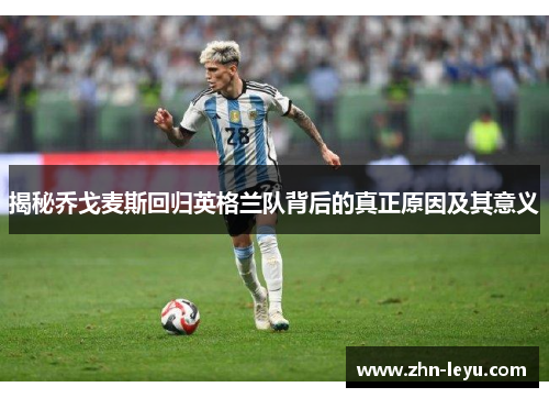 揭秘乔戈麦斯回归英格兰队背后的真正原因及其意义 揭秘乔戈麦斯回归英格兰队背后的真正原因及其意义