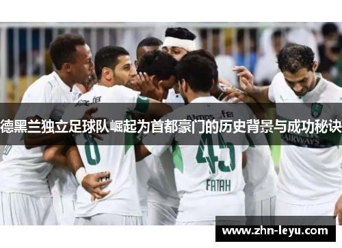 德黑兰独立足球队崛起为首都豪门的历史背景与成功秘诀 德黑兰独立足球队崛起为首都豪门的历史背景与成功秘诀