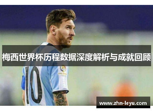 梅西世界杯历程数据深度解析与成就回顾
