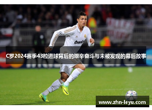 C罗2024赛季43粒进球背后的艰辛奋斗与未被发现的幕后故事