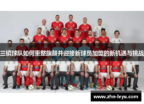 三镇球队如何重整旗鼓并迎接新球员加盟的新机遇与挑战