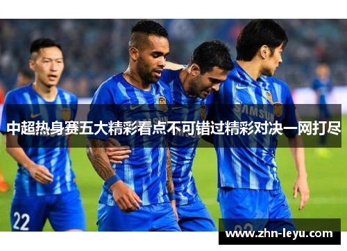 中超热身赛五大精彩看点不可错过精彩对决一网打尽