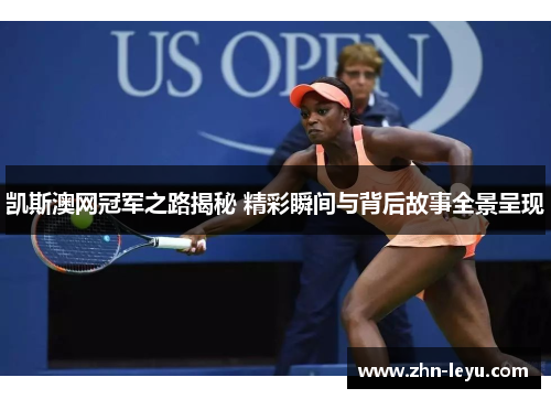 凯斯澳网冠军之路揭秘 精彩瞬间与背后故事全景呈现
