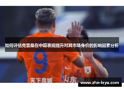 如何评估克雷桑在中超表现提升对其市场身价的影响因素分析