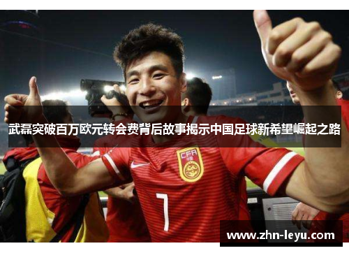 武磊突破百万欧元转会费背后故事揭示中国足球新希望崛起之路 武磊突破百万欧元转会费背后故事揭示中国足球新希望崛起之路