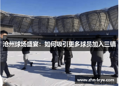 沧州球场盛宴:如何吸引更多球员加入三镇 沧州球场盛宴:如何吸引更多球员加入三镇