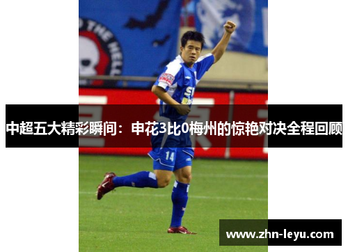 中超五大精彩瞬间:申花3比0梅州的惊艳对决全程回顾 中超五大精彩瞬间:申花3比0梅州的惊艳对决全程回顾