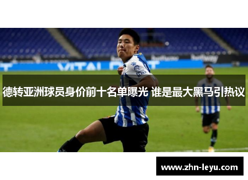 德转亚洲球员身价前十名单曝光 谁是最大黑马引热议
