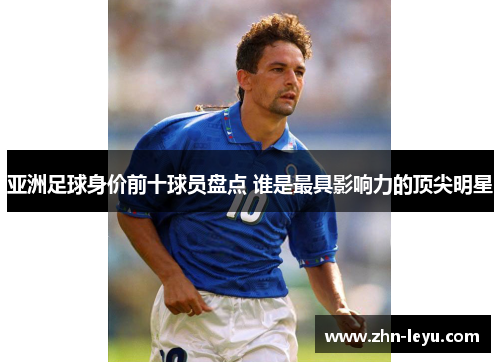 亚洲足球身价前十球员盘点 谁是最具影响力的顶尖明星