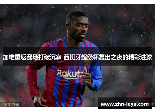 加维重返赛场打破沉寂 西班牙超级杯复出之夜的精彩进球