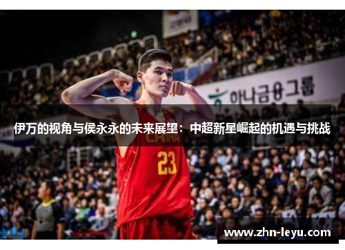伊万的视角与侯永永的未来展望:中超新星崛起的机遇与挑战 伊万的视角与侯永永的未来展望:中超新星崛起的机遇与挑战