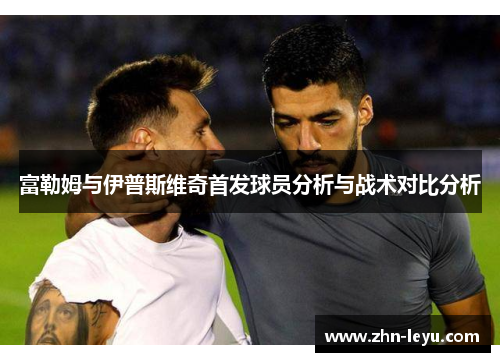 富勒姆与伊普斯维奇首发球员分析与战术对比分析 富勒姆与伊普斯维奇首发球员分析与战术对比分析