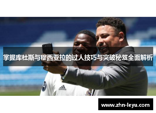 掌握库杜斯与穆西亚拉的过人技巧与突破秘笈全面解析 掌握库杜斯与穆西亚拉的过人技巧与突破秘笈全面解析