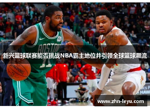 新兴篮球联赛能否挑战NBA霸主地位并引领全球篮球潮流