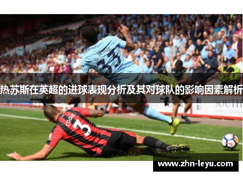 热苏斯在英超的进球表现分析及其对球队的影响因素解析 热苏斯在英超的进球表现分析及其对球队的影响因素解析