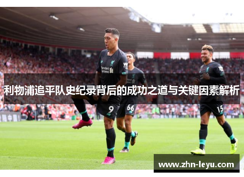 利物浦追平队史纪录背后的成功之道与关键因素解析 利物浦追平队史纪录背后的成功之道与关键因素解析