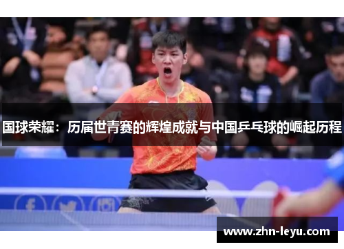 国球荣耀:历届世青赛的辉煌成就与中国乒乓球的崛起历程 国球荣耀:历届世青赛的辉煌成就与中国乒乓球的崛起历程