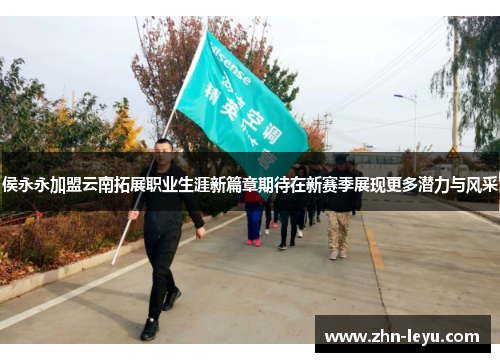 侯永永加盟云南拓展职业生涯新篇章期待在新赛季展现更多潜力与风采 侯永永加盟云南拓展职业生涯新篇章期待在新赛季展现更多潜力与风采