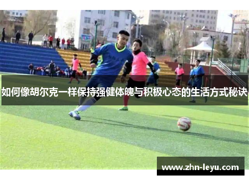 如何像胡尔克一样保持强健体魄与积极心态的生活方式秘诀