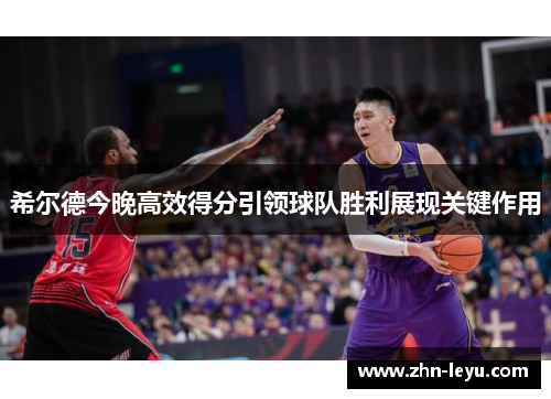 希尔德今晚高效得分引领球队胜利展现关键作用