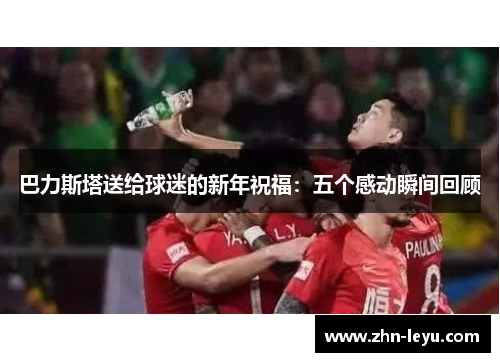巴力斯塔送给球迷的新年祝福：五个感动瞬间回顾