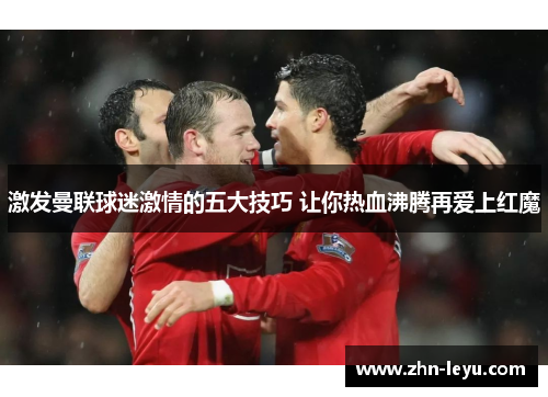 激发曼联球迷激情的五大技巧 让你热血沸腾再爱上红魔