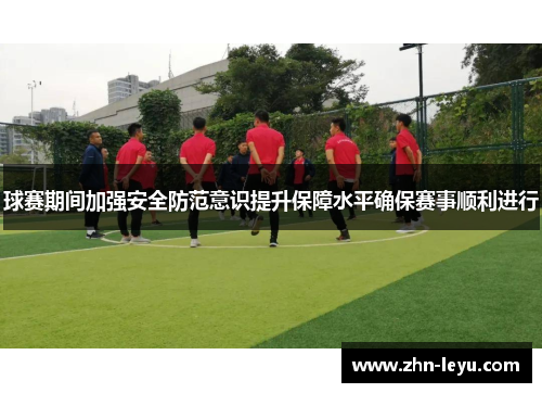 球赛期间加强安全防范意识提升保障水平确保赛事顺利进行 球赛期间加强安全防范意识提升保障水平确保赛事顺利进行