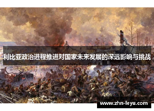 利比亚政治进程推进对国家未来发展的深远影响与挑战