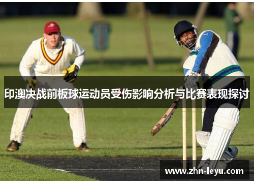 印澳决战前板球运动员受伤影响分析与比赛表现探讨