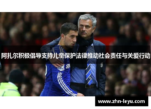 阿扎尔积极倡导支持儿童保护法律推动社会责任与关爱行动