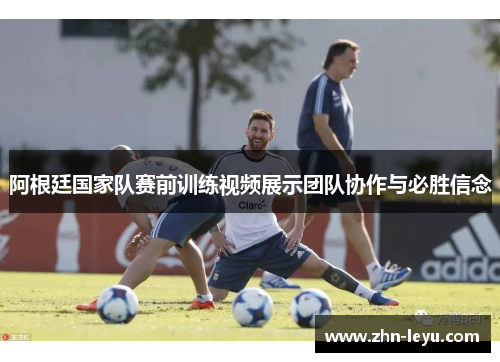 阿根廷国家队赛前训练视频展示团队协作与必胜信念