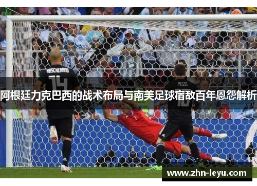 阿根廷力克巴西的战术布局与南美足球宿敌百年恩怨解析