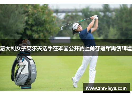 意大利女子高尔夫选手在本国公开赛上勇夺冠军再创辉煌 意大利女子高尔夫选手在本国公开赛上勇夺冠军再创辉煌