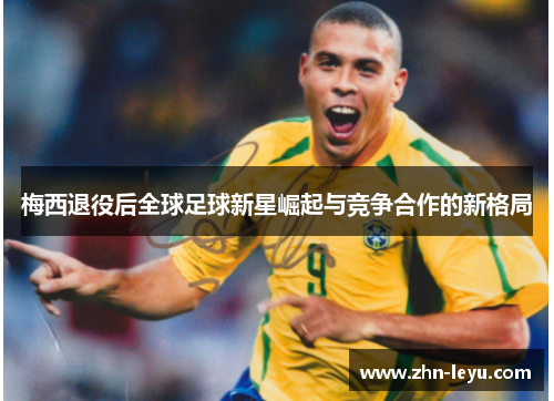 梅西退役后全球足球新星崛起与竞争合作的新格局